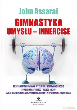 Gimnastyka Umysłu - Innercise. Przeprogramuj nawyki, wyeliminuj negatywne emocje i uwolnij ukrytą moc twojego mózgu dzięki technikom mentalnym i emocjonalnym opartym na neuronauce - John Assaraf [KSIĄŻKA]
