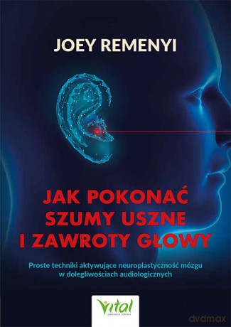 Jak pokonać szumy uszne i zawroty głowy. Proste techniki aktywujące neuroplastyczność mózgu w dolegliwościach audiologicznych - Joey Remenyi [KSIĄŻKA]