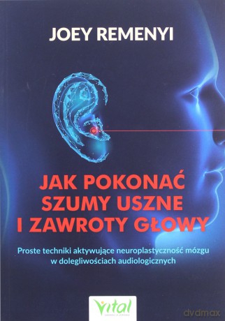 Jak pokonać szumy uszne i zawroty głowy. Proste techniki aktywujące neuroplastyczność mózgu w dolegliwościach audiologicznych - Joey Remenyi [KSIĄŻKA]