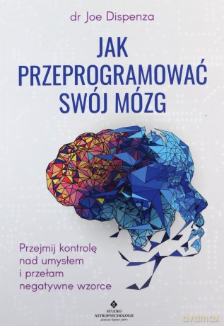 Jak przeprogramować swój mózg. Przejmij kontrolę nad umysłem i przełam negatywne wzorce - Joe Dispenza [KSIĄŻKA]