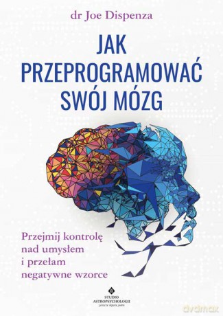 Jak przeprogramować swój mózg. Przejmij kontrolę nad umysłem i przełam negatywne wzorce - Joe Dispenza [KSIĄŻKA]