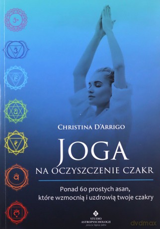 Joga na oczyszczenie czakr. Ponad 60 prostych asan, które wzmocnią i uzdrowią twoje czakry - Christina D'Arrigo [KSIĄŻKA]