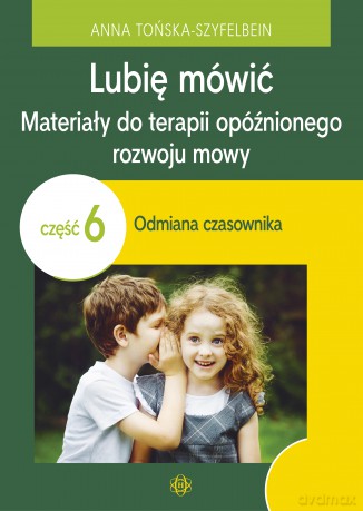 Lubię mówić Materiały do terapii opóźnionego rozwoju mowy Część 6 Odmiana czasownika - Anna Tońska-Szyfelbein [KSIĄŻKA]