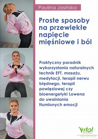 Proste sposoby na przewlekłe napięcie mięśniowe i ból. Praktyczny poradnik wykorzystania naturalnych technik EFT, masażu, medytacji, terapii nerwu błędnego, terapii powięziowej czy bioenergetyki Lowena do uwalniania tłumionych emocji - Paulina Jasińska [K