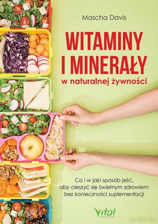 Witaminy i minerały w naturalnej żywności. Co i w jaki sposób jeść, aby cieszyć się świetnym zdrowiem bez konieczności suplementacji - Mascha Davis [KSIĄŻKA]