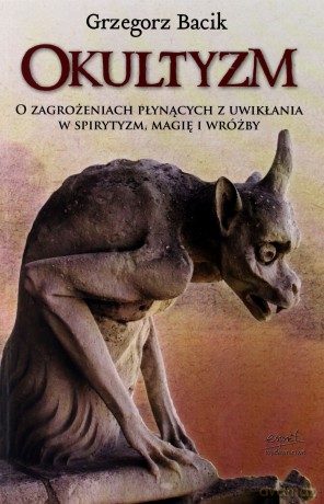 Okultyzm O Zagrożeniach Płynących Z Uwikłania W Spirytyzm Magię I Wróżby - Grzegorz Bacik [KSIĄŻKA]