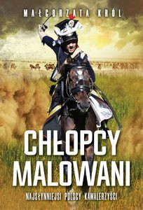 Chłopcy malowani. Nasłynniejsi polscy kawalerzyści - Małogrzata Król [KSIĄŻKA]