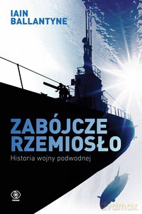 Zabójcze rzemiosło. Historia wojny podwodnej - Iain Ballantyne [KSIĄŻKA]