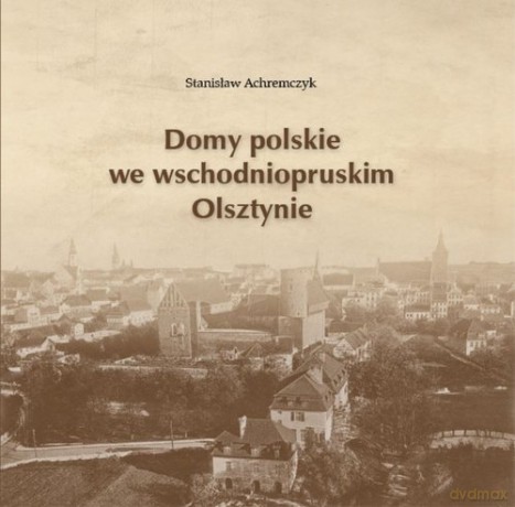 Domy polskie we wschodniopruskim Olsztynie - Stanisław Achremczyk [KSIĄŻKA]