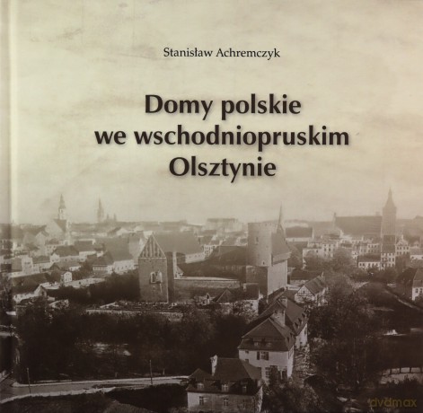 Domy polskie we wschodniopruskim Olsztynie - Stanisław Achremczyk [KSIĄŻKA]