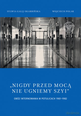 Nigdy przed mocą nie ugniemy szyi Obóz internowania w Potulicach 1981-1982 - Sylwia Galij-Skarbińska, Wojciech Polak [KSIĄŻKA]