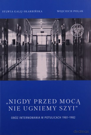 Nigdy przed mocą nie ugniemy szyi Obóz internowania w Potulicach 1981-1982 - Sylwia Galij-Skarbińska, Wojciech Polak [KSIĄŻKA]