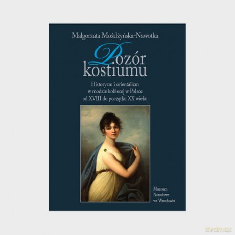 Pozór kostiumu Historyzm i orientalizm w modzie kobiecej w Polsce - Małgorzata Możdżyńska-Nawotka [KSIĄŻKA]
