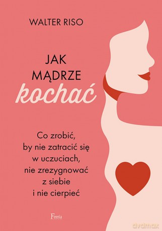 Jak mądrze kochać. Co zrobić, by nie zatracić się w uczuciach, nie zrezygnować z siebie i nie cierpieć - Walter Riso [KSIĄŻKA]