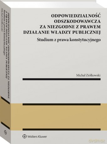 Odpowiedzialność odszkodowawcza za niezgodne z prawem działanie władzy publicznej - Michał Ziółkowski [KSIĄŻKA]