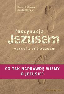 Fascynacja Jezusem. Wczoraj, dziś, zawsze - Roland Werner, Guido Baltes [KSIĄŻKA]