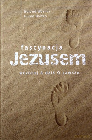 Fascynacja Jezusem. Wczoraj, dziś, zawsze - Roland Werner, Guido Baltes [KSIĄŻKA]