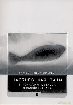 Jacques Maritain I Nowa Cywilizacja Chrześcijańska - Jacek Grzybowski [KSIĄŻKA]
