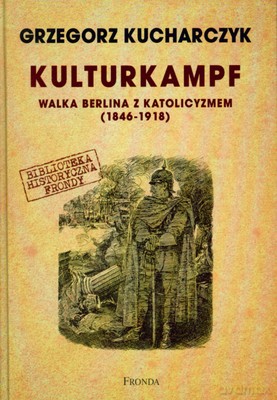 Kulturkampf Walka Berlina Z Katolicyzmem (1846-1918) (twarda) - Grzegorz Kucharczyk [KSIĄŻKA]