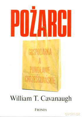 Pożarci Gospodarka A Powołanie Chrześcijańskie - William T. Cavanaugh [KSIĄŻKA]