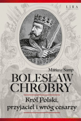 Bolesław Chrobry. Król Polski, przyjaciel i wróg cesarzy - Mariusz Samp [KSIĄŻKA]