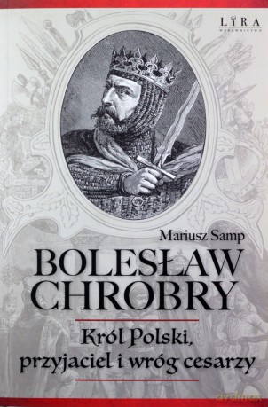 Bolesław Chrobry. Król Polski, przyjaciel i wróg cesarzy - Mariusz Samp [KSIĄŻKA]