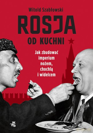 Rosja od kuchni. Jak zbudować imperium nożem, chochlą i widelcem - Witold Szabłowski [KSIĄŻKA]