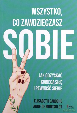 Wszystko co zawdzięczasz sobie Jak odzyskać kobiecą siłę i pewność siebie - Elisabeth Cadoche, Anne de Montarlot [KSIĄŻKA]