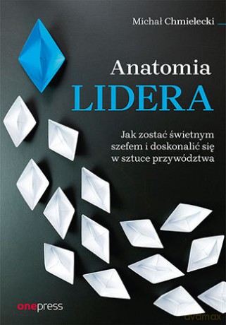 Anatomia lidera. Jak zostać świetnym szefem i doskonalić się w sztuce przywództwa - Michał Chmielecki [KSIĄŻKA]