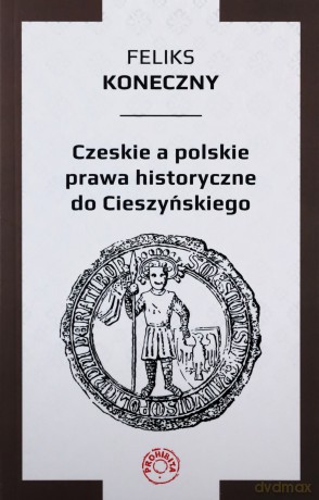 Czeskie a polskie prawa historyczne do Cieszyńskiego - Feliks Koneczny [KSIĄŻKA]