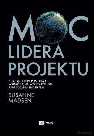 Moc lidera projektu. 7 zasad, które pozwolą Wam przekształcić się z menedżera w lidera projektów - Susanne Madsen [KSIĄŻKA]