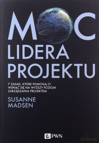 Moc lidera projektu. 7 zasad, które pozwolą Wam przekształcić się z menedżera w lidera projektów - Susanne Madsen [KSIĄŻKA]