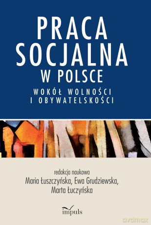 Praca socjalna w Polsce Wokół wolności i obywatelskości - Maria Łuszczyńska, Ewa Grudziewska, Marta Łuczyńska [KSIĄŻKA]