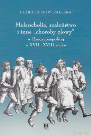 Melancholia, szaleństwo i inne choroby głowy w Rzeczypospolitej w XVII i XVIII wieku - Elżbieta Nowosielska [KSIĄŻKA]
