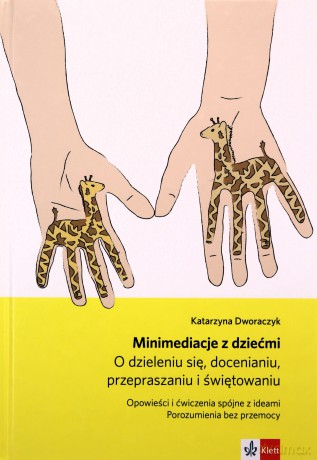 Minimediacje z dziećmi O dzieleniu się, docenianiu, przepraszaniu i świętowaniu Opowieści i ćwiczenia spójne z ideami Porozumienia bez przemocy - Katarzyna Dworaczyk [KSIĄŻKA]