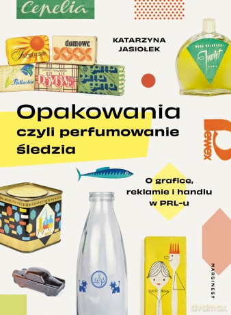 Opakowania, czyli perfumowanie śledzia.. O grafice, reklamie i handlu w PRL-u - Katarzyna Jasiołek [KSIĄŻKA]