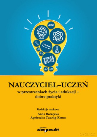 Nauczyciel - uczeń w przestrzeniach życia i edukacji - dobre praktyki - Borzęcka Anna, Agnieszka Twaróg-Kanus [KSIĄŻKA]