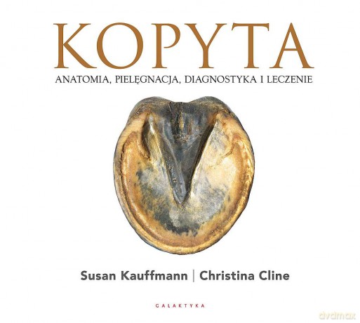 Kopyta. Anatomia, pielęgnacja, diagnostyka i leczenie - Susan Kauffmann, Christina Cline [KSIĄŻKA]