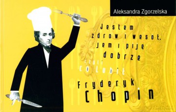 Jestem Zdrów I Wesół Jem I Piję Dobrze Czyli Co Lubił Fryderyk Chopin (twarda) - Aleksandra Zgorzelska [KSIĄŻKA]