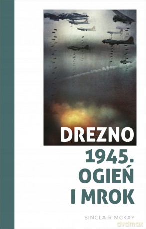 Drezno 1945. Ogień i mrok - Sinclair McKay [KSIĄŻKA]
