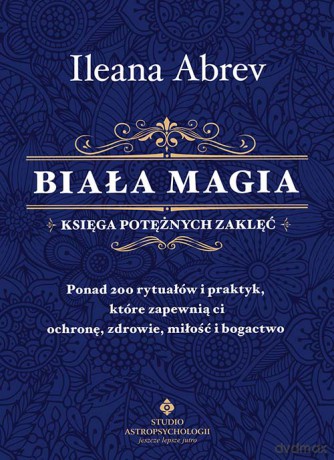 Biała magia. Księga potężnych zaklęć. Ponad 200 rytuałów i praktyk, które zapewnią ci ochronę, zdrowie, miłość i bogactwo - Ileana Abrev [KSIĄŻKA]