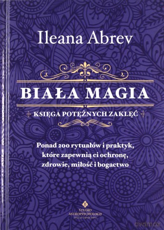 Biała magia. Księga potężnych zaklęć. Ponad 200 rytuałów i praktyk, które zapewnią ci ochronę, zdrowie, miłość i bogactwo - Ileana Abrev [KSIĄŻKA]