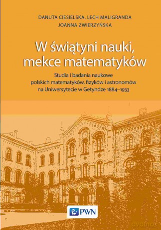 W świątyni nauki, mekce matematyków. Studia i badania naukowe polskich matematyków, fizyków i astronomów na Uniwersytecie w Getyndze 1884-1933 - Danuta Ciesielska,Lech Maligranda,Joanna Zwierzyńska [KSIĄŻKA]
