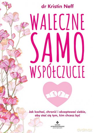 Waleczne samowspółczucie. Jak kochać, chronić i akceptować siebie, aby stać się tym, kim chcesz być - Kristin Neff [KSIĄŻKA]