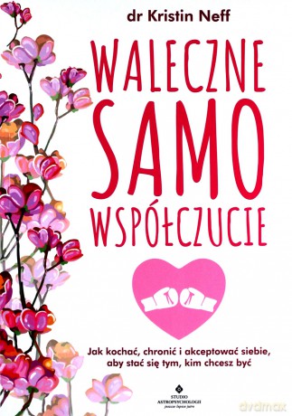 Waleczne samowspółczucie. Jak kochać, chronić i akceptować siebie, aby stać się tym, kim chcesz być - Kristin Neff [KSIĄŻKA]