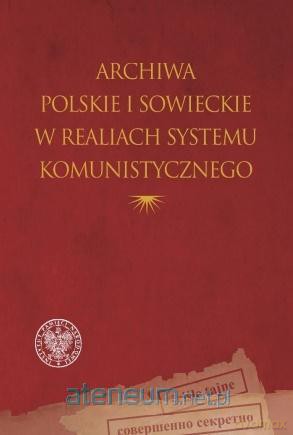 Archiwa polskie i sowieckie w realiach systemu komunistycznego [KSIĄŻKA]