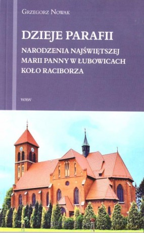 Dzieje Parafii Narodzenia Najświętszej Maryii Panny w Łubowicach koło Raciborza - Grzegorz Nowak [KSIĄŻKA]