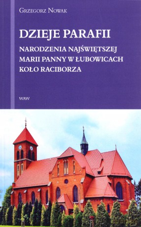 Dzieje Parafii Narodzenia Najświętszej Maryii Panny w Łubowicach koło Raciborza - Grzegorz Nowak [KSIĄŻKA]