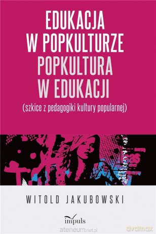 Edukacja w popkulturze popkultura w edukacji - Witold Jakubowski [KSIĄŻKA]