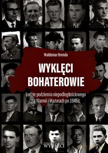 Wyklęci bohaterowie. Ludzie podziemia niepodległościowego na Warmii i Mazurach po 1945 r. - Waldemar Brenda [KSIĄŻKA]